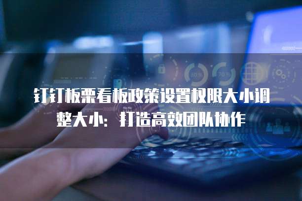 钉钉板栗看板政策设置权限大小调整大小：打造高效团队协作