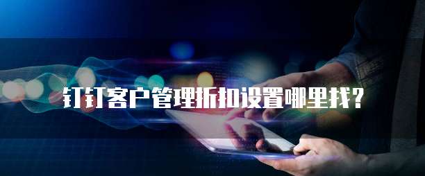 钉钉客户管理折扣设置哪里找?