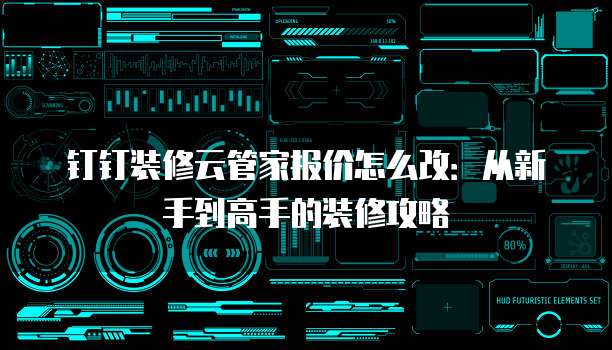 钉钉装修云管家报价怎么改:从新手到高手的装修攻略