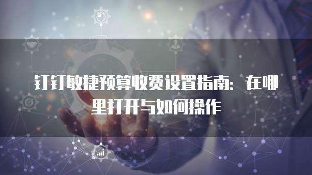 钉钉敏捷预算收费设置指南:在哪里打开与如何操作