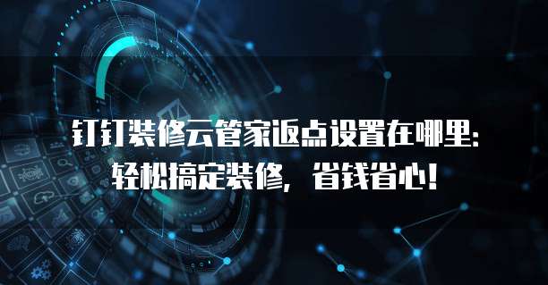 钉钉装修云管家返点设置在哪里:轻松搞定装修,省钱省心!