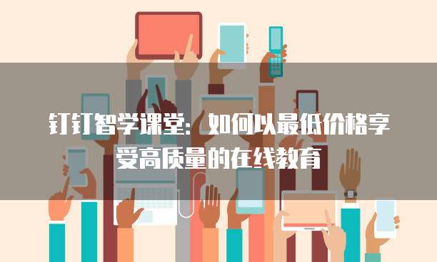 钉钉智学课堂:如何以最低价格享受高质量的在线教育