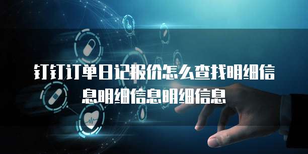 钉钉订单日记报价怎么查找明细信息明细信息明细信息
