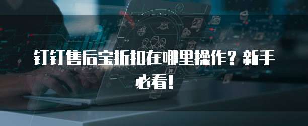钉钉售后宝折扣在哪里操作?新手必看!