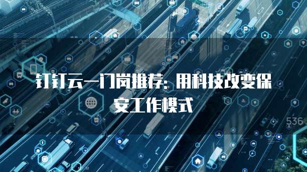 钉钉云一门岗推荐: 用科技改变保安工作模式