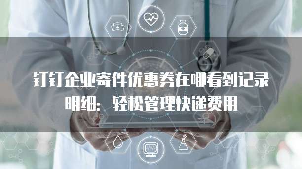 钉钉企业寄件优惠券在哪看到记录明细:轻松管理快递费用