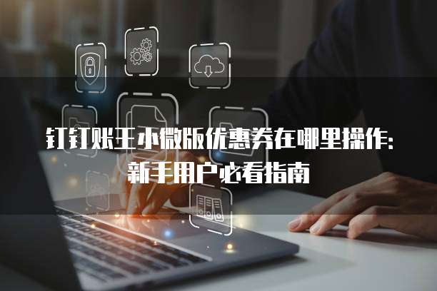 钉钉账王小微版优惠券在哪里操作:新手用户必看指南