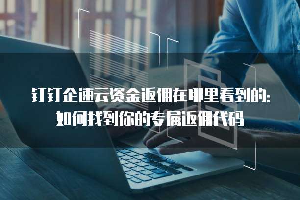 钉钉企速云资金返佣在哪里看到的：如何找到你的专属返佣代码