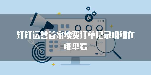 钉钉运营管家续费订单记录明细在哪里看