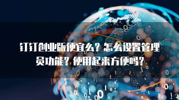 钉钉创业版便宜么?怎么设置管理员功能?使用起来方便吗?