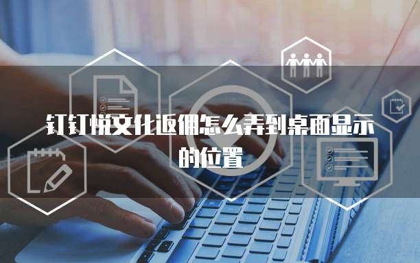 钉钉悦文化返佣怎么弄到桌面显示的位置