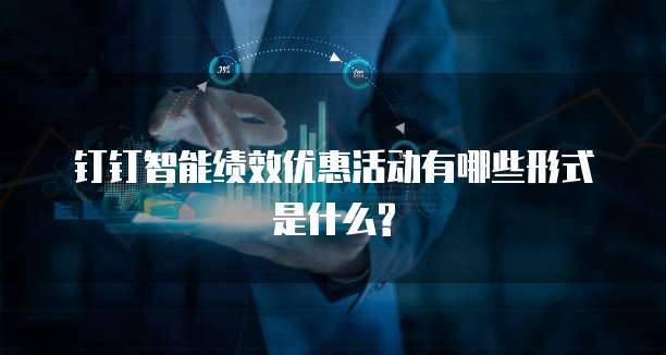 钉钉智能绩效优惠活动有哪些形式是什么?