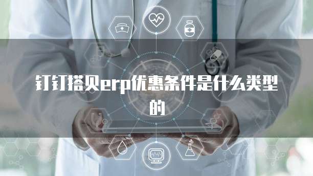 钉钉搭贝erp优惠条件是什么类型的