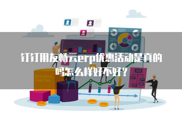 钉钉用友畅云erp优惠活动是真的吗怎么样好不好?