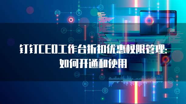 钉钉CEO工作台折扣优惠权限管理:如何开通和使用