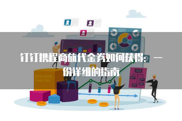 钉钉携程商旅代金券如何获得:一份详细的指南