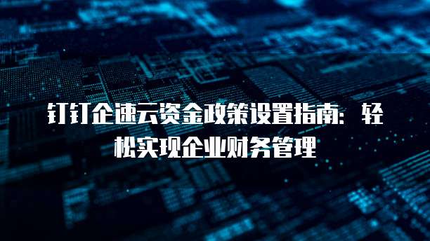 钉钉企速云资金政策设置指南:轻松实现企业财务管理