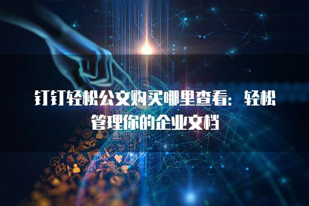 钉钉轻松公文购买哪里查看:轻松管理你的企业文档