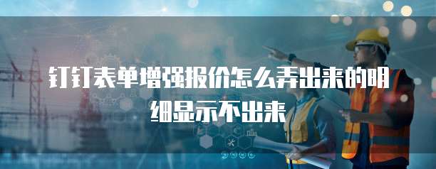 钉钉表单增强报价怎么弄出来的明细显示不出来