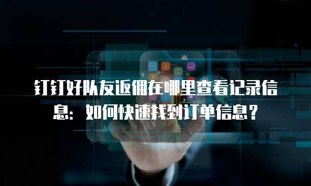 钉钉好队友返佣在哪里查看记录信息:如何快速找到订单信息?