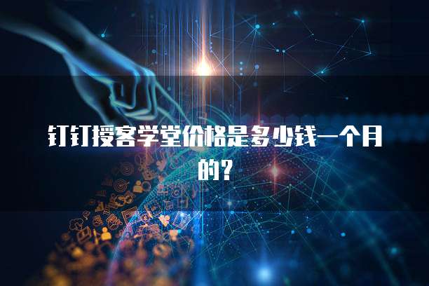 钉钉授客学堂价格是多少钱一个月的?