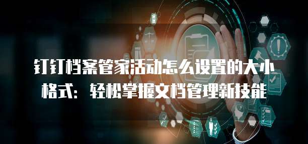 钉钉档案管家活动怎么设置的大小格式:轻松掌握文档管理新技能