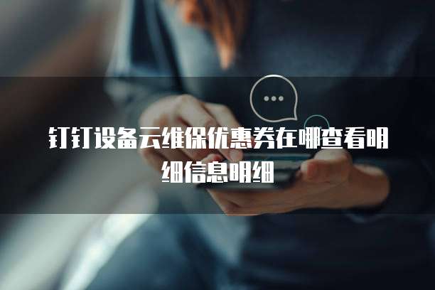 钉钉设备云维保优惠券在哪查看明细信息明细