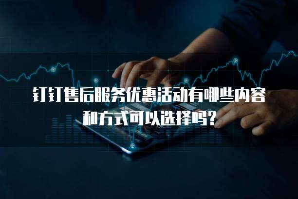 钉钉售后服务优惠活动有哪些内容和方式可以选择吗?