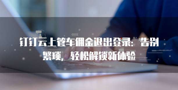 钉钉云上管车佣金退出登录:告别繁琐,轻松解锁新体验