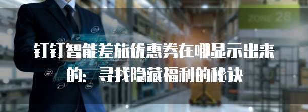 钉钉智能差旅优惠券在哪显示出来的:寻找隐藏福利的秘诀