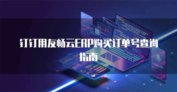 钉钉用友畅云ERP购买订单号查询指南