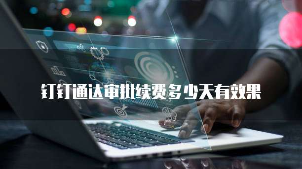 钉钉通达审批续费多少天有效果