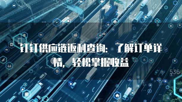 钉钉供应链返利查询:了解订单详情,轻松掌握收益