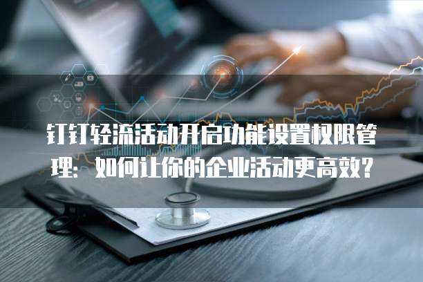 钉钉轻流活动开启功能设置权限管理:如何让你的企业活动更高效?