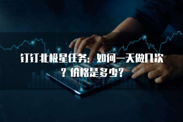 钉钉北极星任务:如何一天做几次?价格是多少?