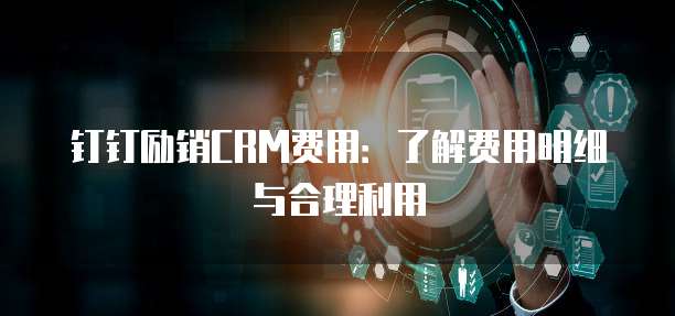 钉钉励销CRM费用:了解费用明细与合理利用