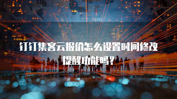钉钉集客云报价怎么设置时间修改提醒功能吗?