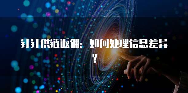 钉钉供链返佣:如何处理信息差异?