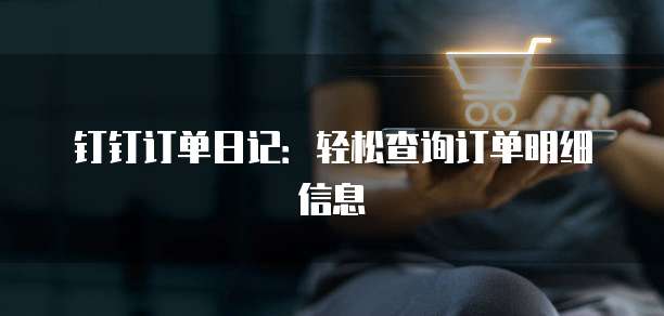 钉钉订单日记：轻松查询订单明细信息