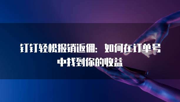钉钉轻松报销返佣:如何在订单号中找到你的收益