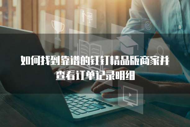如何找到靠谱的钉钉精品版商家并查看订单记录明细