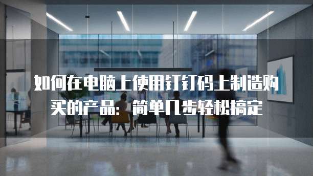 如何在电脑上使用钉钉码上制造购买的产品:简单几步轻松搞定