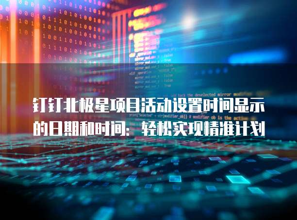 钉钉北极星项目活动设置时间显示的日期和时间:轻松实现精准计划