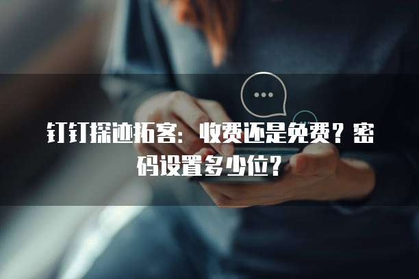 钉钉探迹拓客:收费还是免费?密码设置多少位?