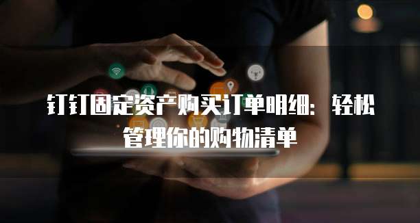 钉钉固定资产购买订单明细:轻松管理你的购物清单