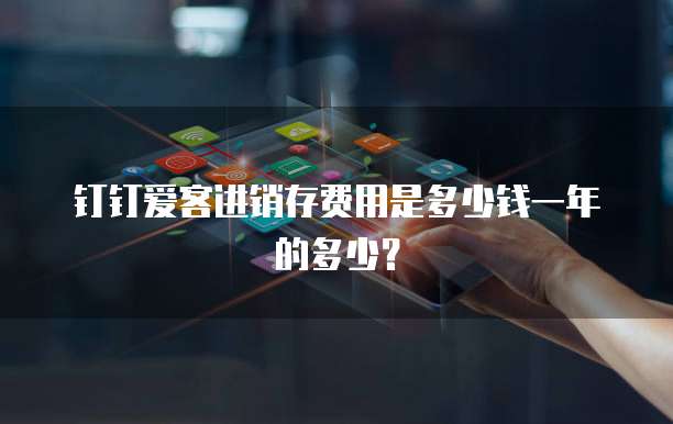 钉钉爱客进销存费用是多少钱一年的多少?