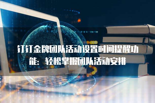 钉钉金牌团队活动设置时间提醒功能:轻松掌握团队活动安排