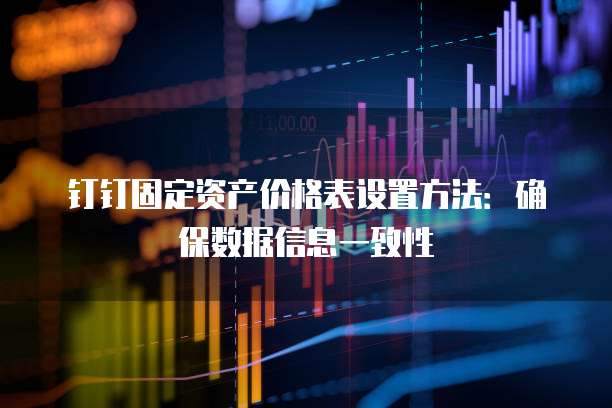 钉钉固定资产价格表设置方法:确保数据信息一致性