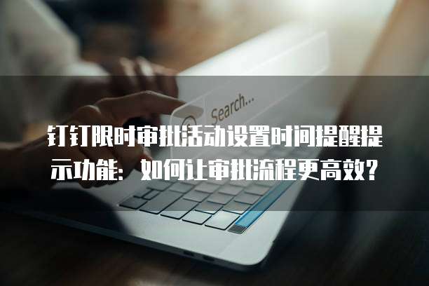 钉钉限时审批活动设置时间提醒提示功能:如何让审批流程更高效?