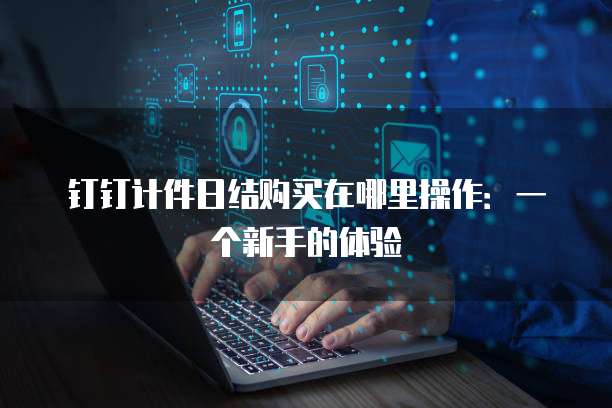 钉钉计件日结购买在哪里操作:一个新手的体验